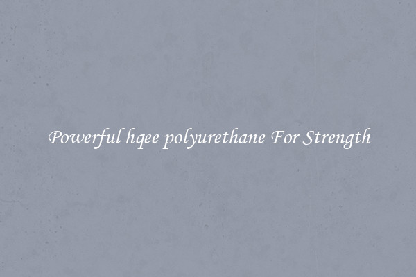 Powerful hqee polyurethane For Strength