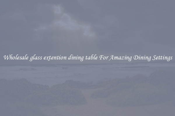 Wholesale glass extention dining table For Amazing Dining Settings