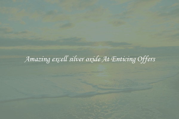 Amazing excell silver oxide At Enticing Offers