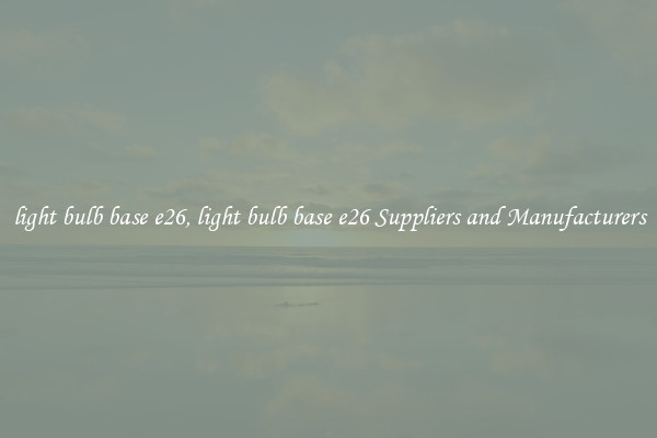 light bulb base e26, light bulb base e26 Suppliers and Manufacturers