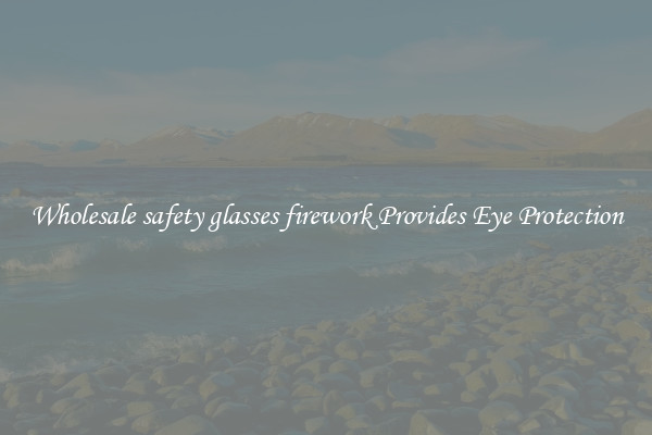 Wholesale safety glasses firework Provides Eye Protection