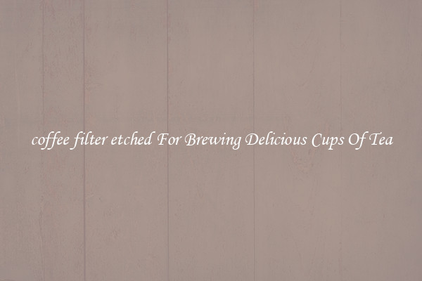 coffee filter etched For Brewing Delicious Cups Of Tea