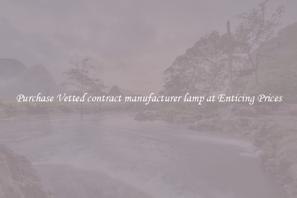 Purchase Vetted contract manufacturer lamp at Enticing Prices