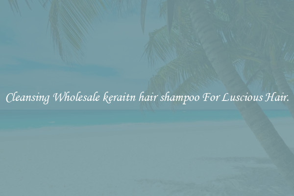 Cleansing Wholesale keraitn hair shampoo For Luscious Hair.