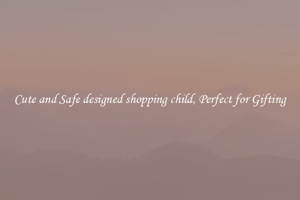 Cute and Safe designed shopping child, Perfect for Gifting