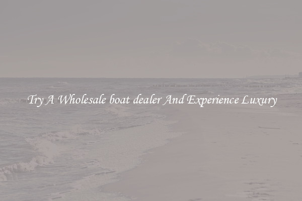Try A Wholesale boat dealer And Experience Luxury