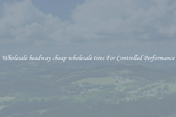Wholesale headway cheap wholesale tires For Controlled Performance