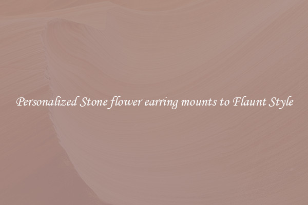 Personalized Stone flower earring mounts to Flaunt Style