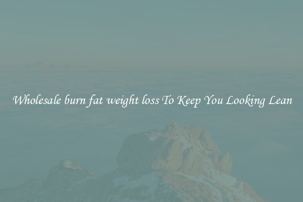 Wholesale burn fat weight loss To Keep You Looking Lean
