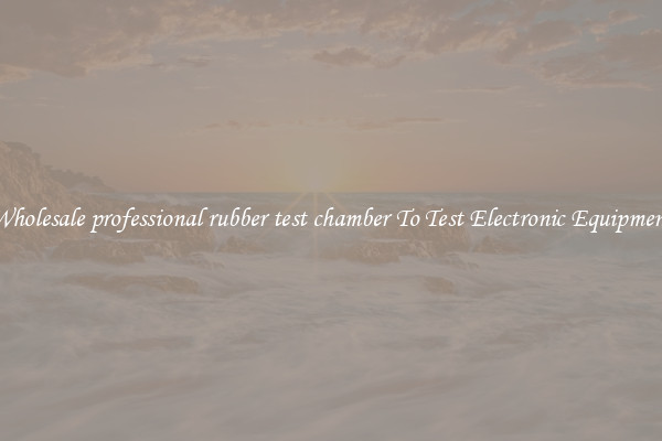 Wholesale professional rubber test chamber To Test Electronic Equipment