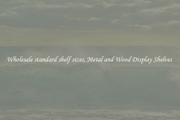 Wholesale standard shelf sizes, Metal and Wood Display Shelves 