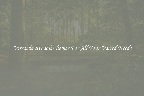 Versatile site sales homes For All Your Varied Needs