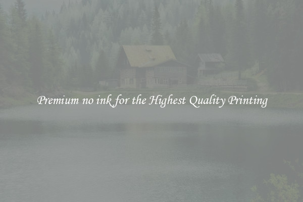 Premium no ink for the Highest Quality Printing