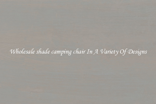 Wholesale shade camping chair In A Variety Of Designs