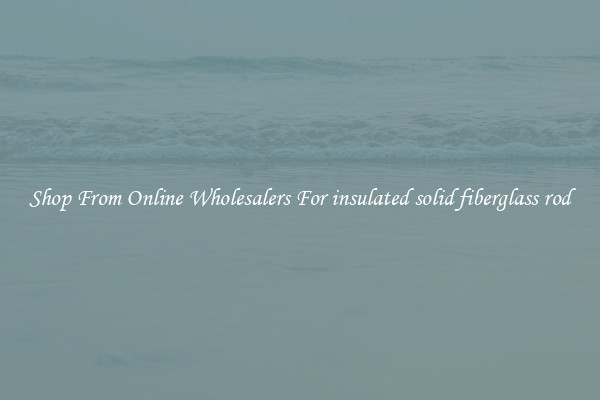 Shop From Online Wholesalers For insulated solid fiberglass rod