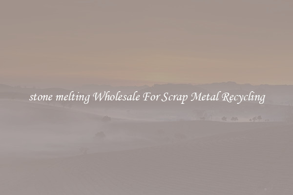 stone melting Wholesale For Scrap Metal Recycling
