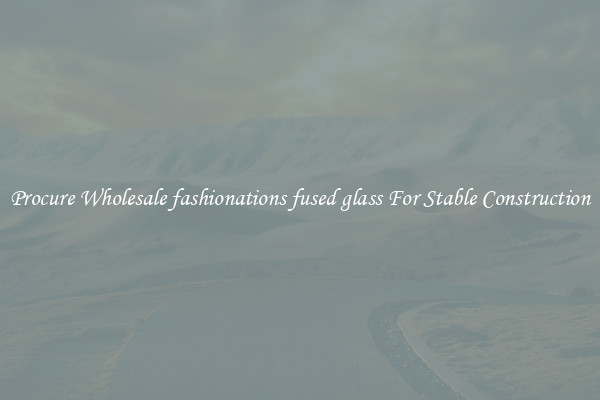 Procure Wholesale fashionations fused glass For Stable Construction