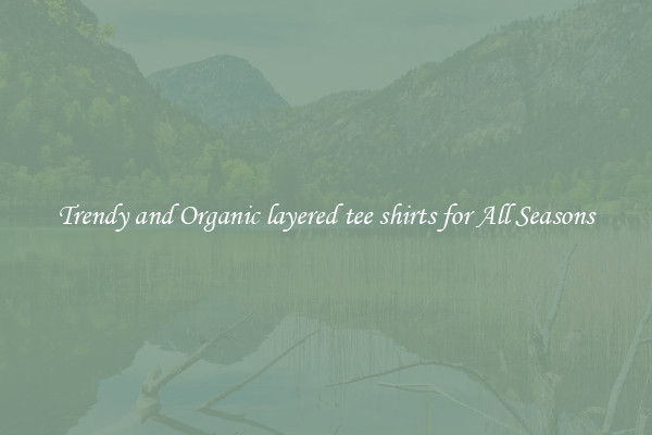 Trendy and Organic layered tee shirts for All Seasons