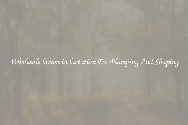 Wholesale breast in lactation For Plumping And Shaping