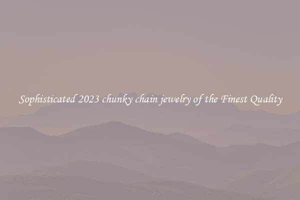 Sophisticated 2023 chunky chain jewelry of the Finest Quality