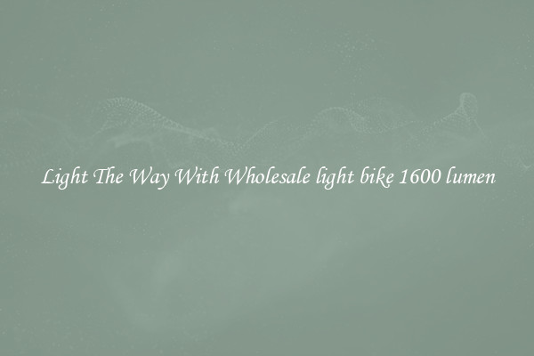 Light The Way With Wholesale light bike 1600 lumen