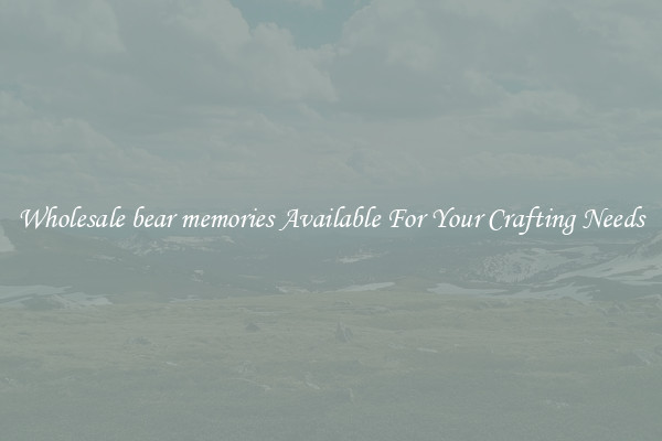 Wholesale bear memories Available For Your Crafting Needs