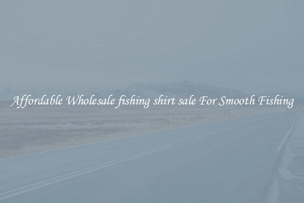 Affordable Wholesale fishing shirt sale For Smooth Fishing