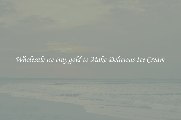 Wholesale ice tray gold to Make Delicious Ice Cream 