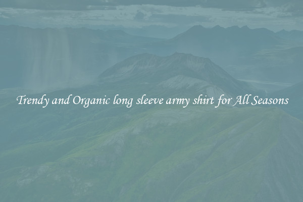 Trendy and Organic long sleeve army shirt for All Seasons