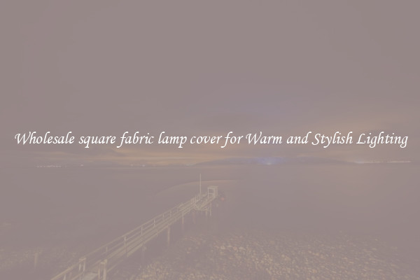 Wholesale square fabric lamp cover for Warm and Stylish Lighting