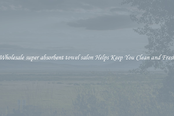 Wholesale super absorbent towel salon Helps Keep You Clean and Fresh