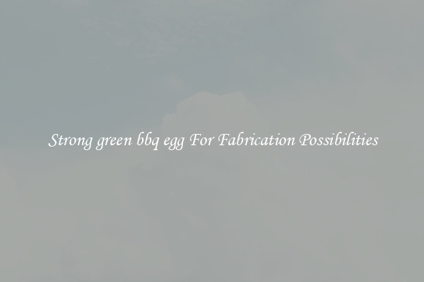 Strong green bbq egg For Fabrication Possibilities