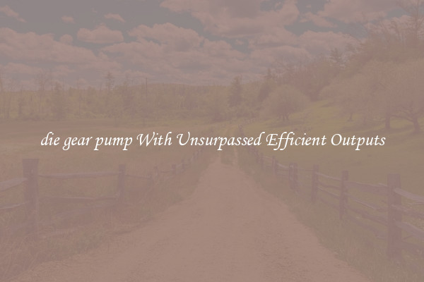 die gear pump With Unsurpassed Efficient Outputs