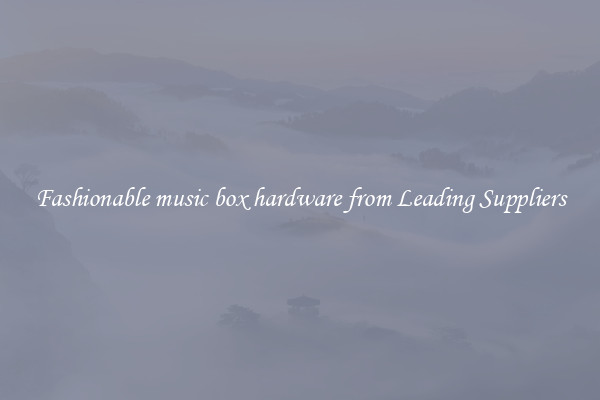 Fashionable music box hardware from Leading Suppliers