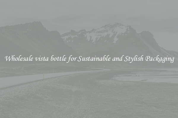 Wholesale vista bottle for Sustainable and Stylish Packaging