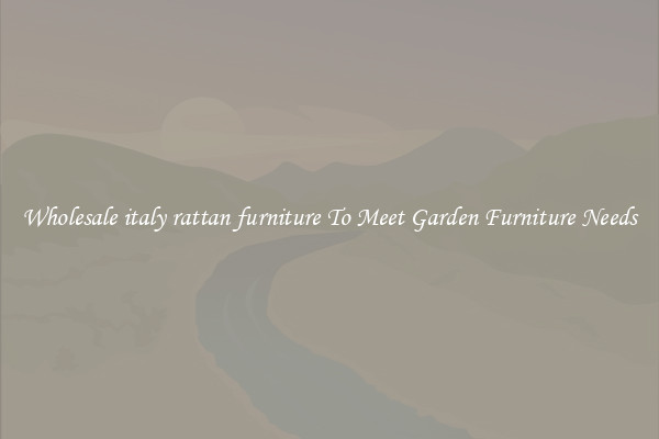 Wholesale italy rattan furniture To Meet Garden Furniture Needs