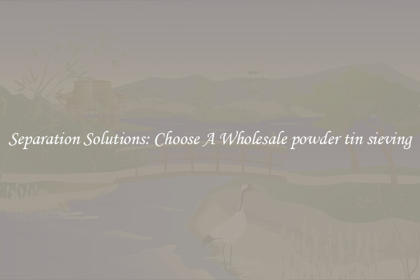 Separation Solutions: Choose A Wholesale powder tin sieving