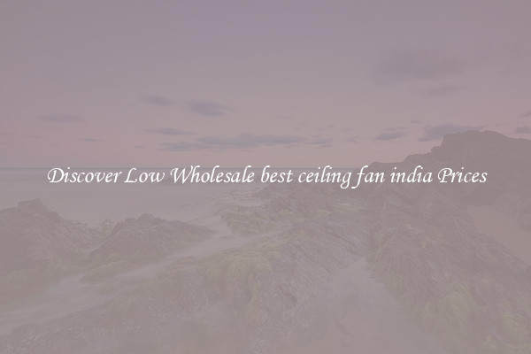 Discover Low Wholesale best ceiling fan india Prices