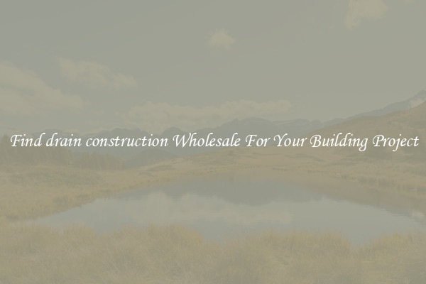 Find drain construction Wholesale For Your Building Project