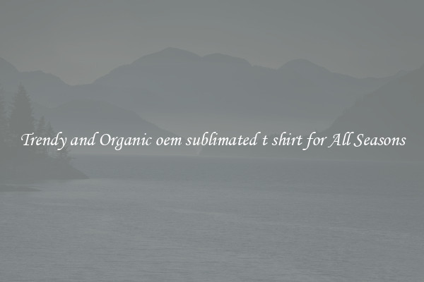 Trendy and Organic oem sublimated t shirt for All Seasons
