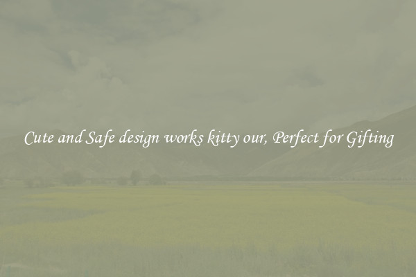 Cute and Safe design works kitty our, Perfect for Gifting