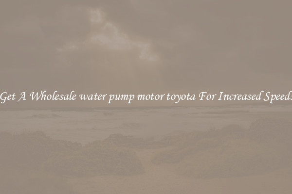 Get A Wholesale water pump motor toyota For Increased Speeds