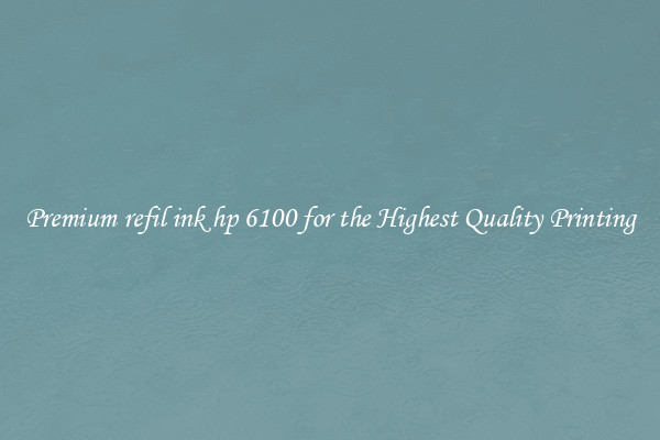 Premium refil ink hp 6100 for the Highest Quality Printing