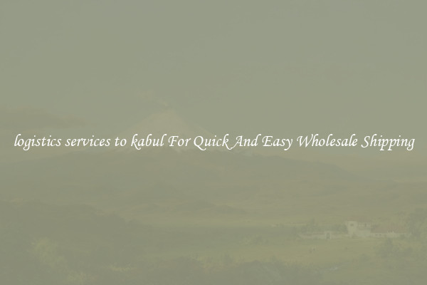 logistics services to kabul For Quick And Easy Wholesale Shipping