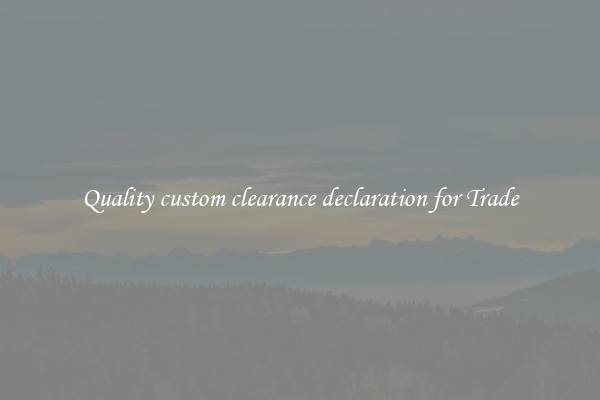 Quality custom clearance declaration for Trade